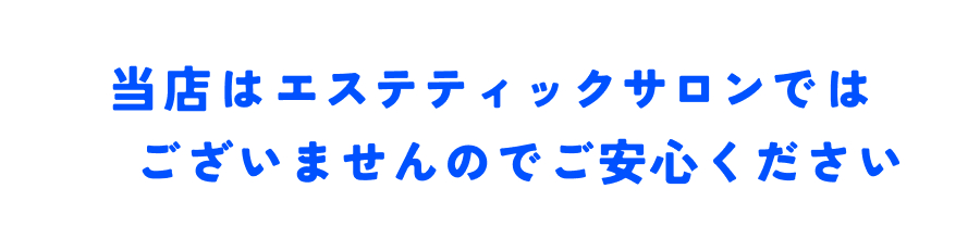 当店はエステティックサロンではございませんのでご安心ください