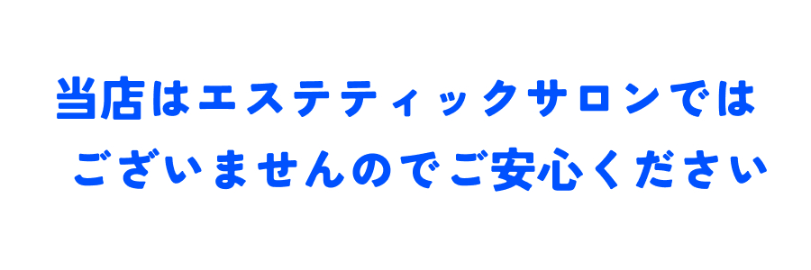 当店はエステティックサロンではございませんのでご安心ください